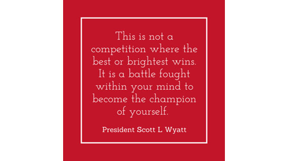 This is not a competition where the best or brightest wins. It is a battle fought within your mind to become the champion of yourself.