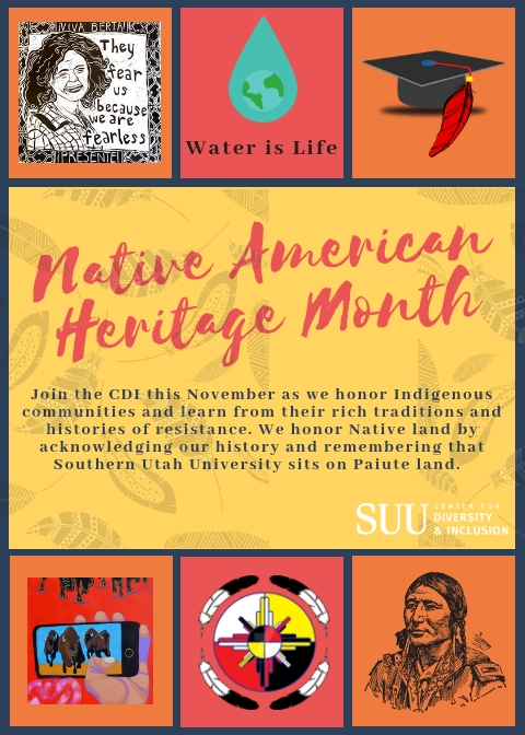 Native American Heritage Month. Join the CDI this November as we honor Indegenous communities and learn from their rich traditions and histories of resistance. WE honor Native land by achnowledging our history and remembering that Southern Utah University sits on Paiute land.
