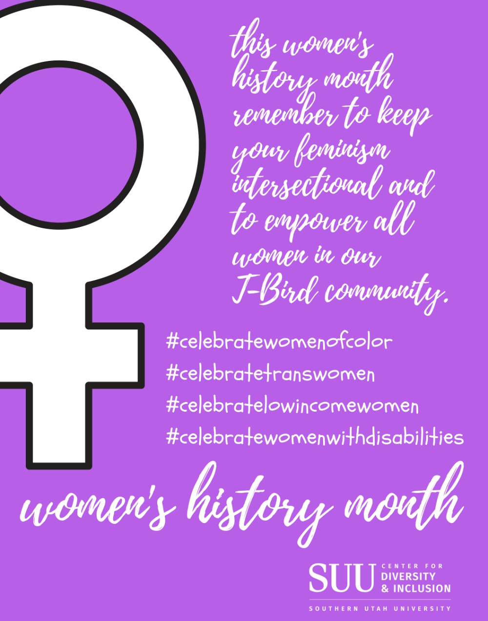 Women's History Month. This Women's history month, remember to keep your feminism intersectional and to empower all women in ou T-Bird community. Celebrate Women of Color. Celebrate Trans Women. Celebrate Low Income Women. Celebrate Women with Disabilities.